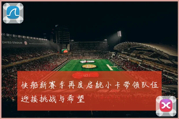 快船新赛季再度启航小卡带领队伍迎接挑战与希望