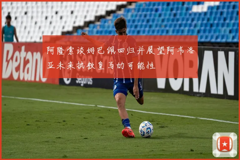 阿隆索谈姆巴佩回归并展望阿韦洛亚未来执教皇马的可能性