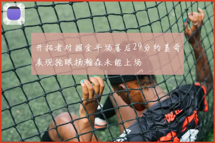 开拓者对掘金半场落后29分约基奇表现抢眼杨瀚森未能上场