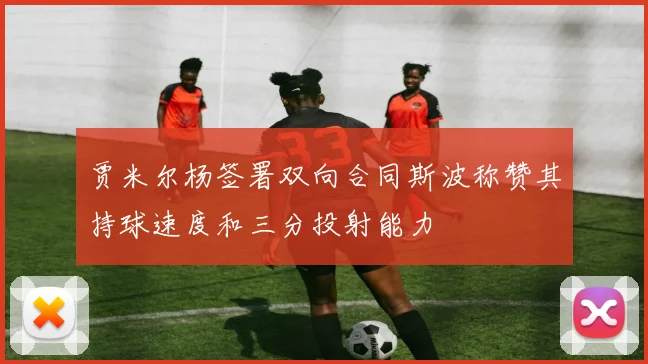 贾米尔杨签署双向合同斯波称赞其持球速度和三分投射能力