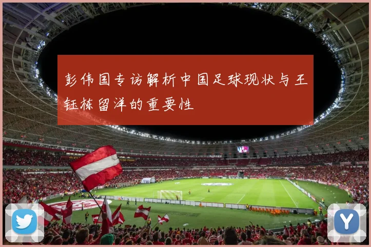 彭伟国专访解析中国足球现状与王钰栋留洋的重要性