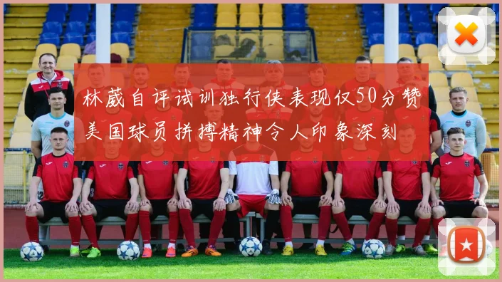 林葳自评试训独行侠表现仅50分赞美国球员拼搏精神令人印象深刻