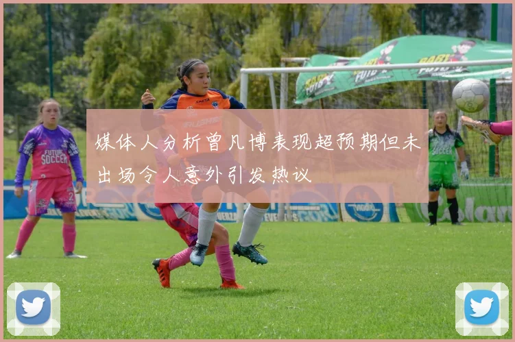 媒体人分析曾凡博表现超预期但未出场令人意外引发热议