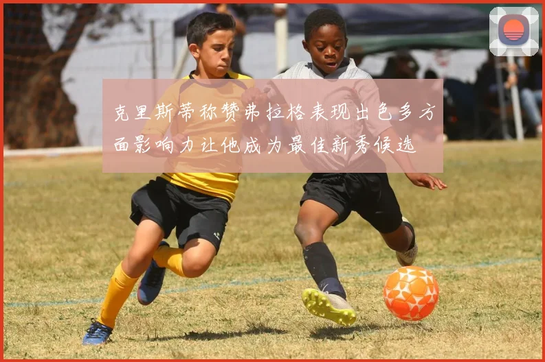 克里斯蒂称赞弗拉格表现出色多方面影响力让他成为最佳新秀候选