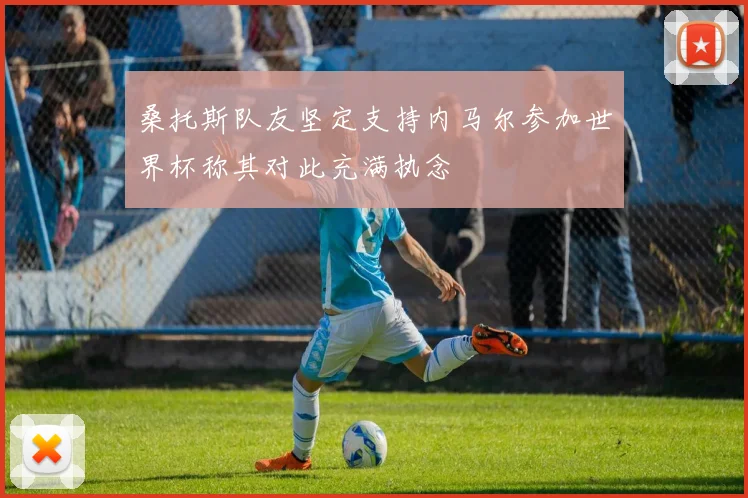 桑托斯队友坚定支持内马尔参加世界杯称其对此充满执念