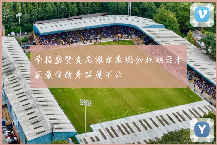 蒂格盛赞克尼佩尔表现如狂潮若未获最佳新秀实属不公