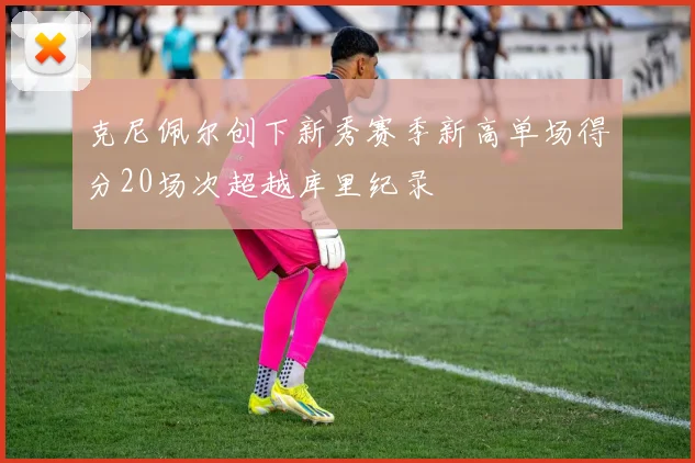 克尼佩尔创下新秀赛季新高单场得分20场次超越库里纪录
