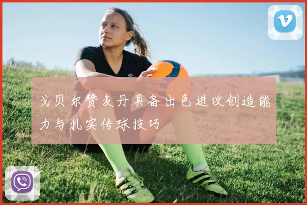 戈贝尔赞麦丹具备出色进攻创造能力与扎实传球技巧