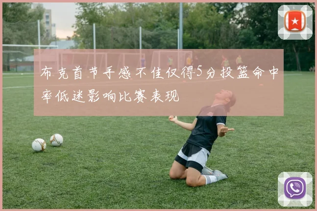 布克首节手感不佳仅得5分投篮命中率低迷影响比赛表现