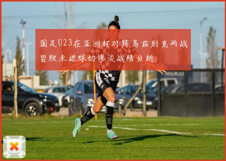 国足U23在亚洲杯对阵乌兹别克两战皆败未进球的惨淡战绩分析