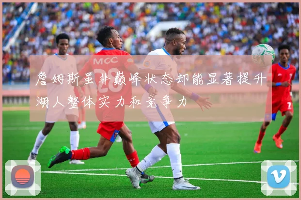 詹姆斯虽非巅峰状态却能显著提升湖人整体实力和竞争力