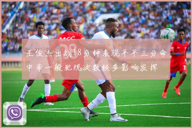 王俊杰出战18分钟表现平平三分命中率一般犯规次数较多影响发挥