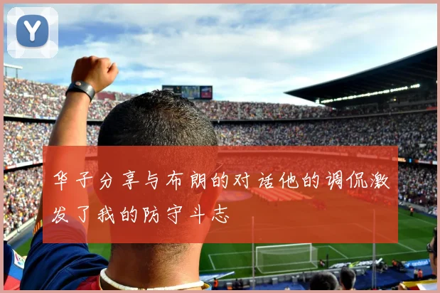 华子分享与布朗的对话他的调侃激发了我的防守斗志