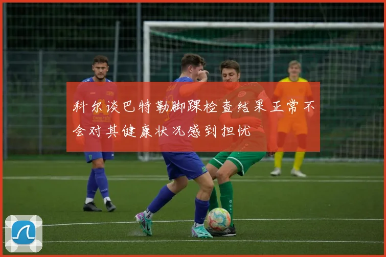 科尔谈巴特勒脚踝检查结果正常不会对其健康状况感到担忧