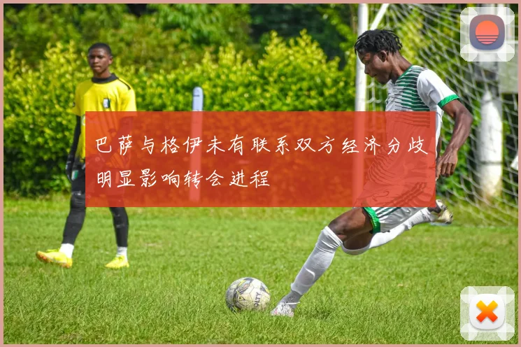 巴萨与格伊未有联系双方经济分歧明显影响转会进程