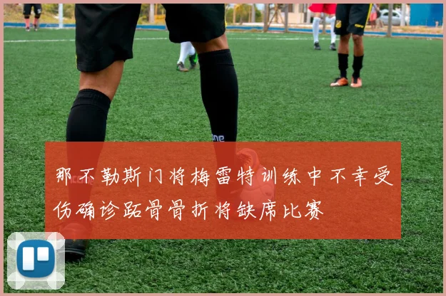 那不勒斯门将梅雷特训练中不幸受伤确诊跖骨骨折将缺席比赛