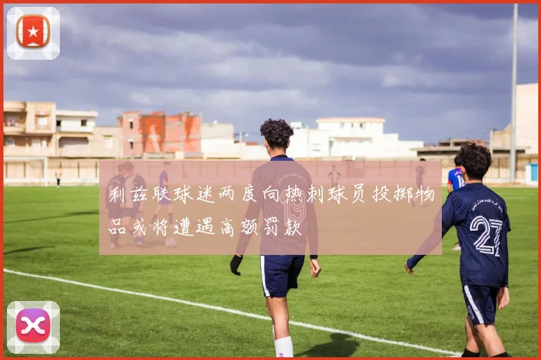 利兹联球迷两度向热刺球员投掷物品或将遭遇高额罚款