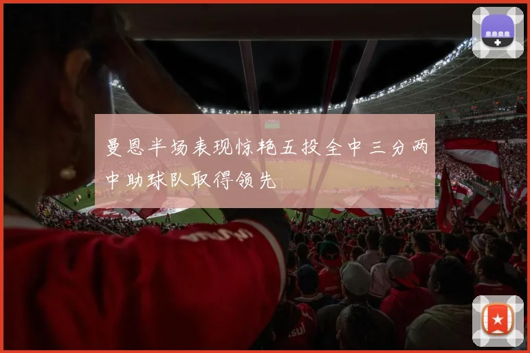 曼恩半场表现惊艳五投全中三分两中助球队取得领先