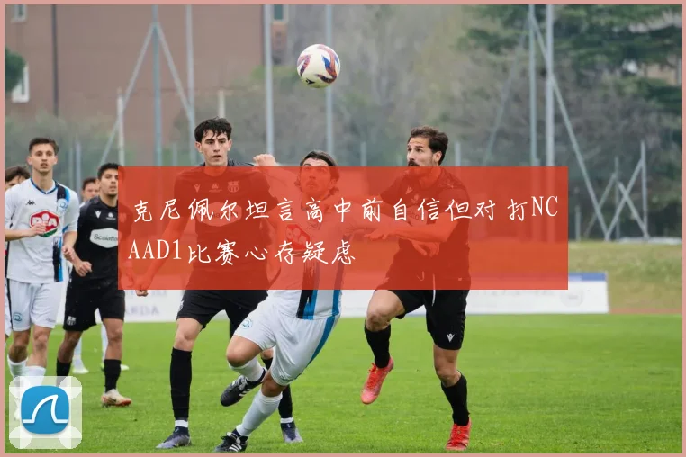 克尼佩尔坦言高中前自信但对打NCAAD1比赛心存疑虑