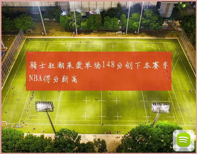 骑士狂潮来袭单场148分创下本赛季NBA得分新高