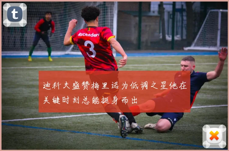 迪科夫盛赞梅里诺为低调之星他在关键时刻总能挺身而出