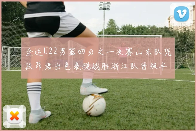 全运U22男篮四分之一决赛山东队凭段昂君出色表现战胜浙江队晋级半决赛
