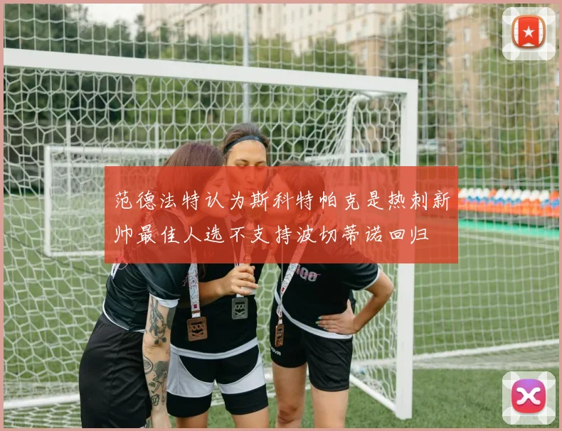 范德法特认为斯科特帕克是热刺新帅最佳人选不支持波切蒂诺回归