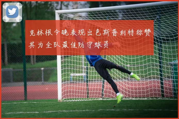 克林根今晚表现出色斯普利特称赞其为全队最佳防守球员