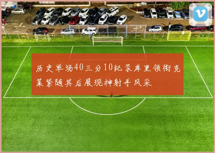 历史单场40三分10纪录库里领衔克莱紧随其后展现神射手风采