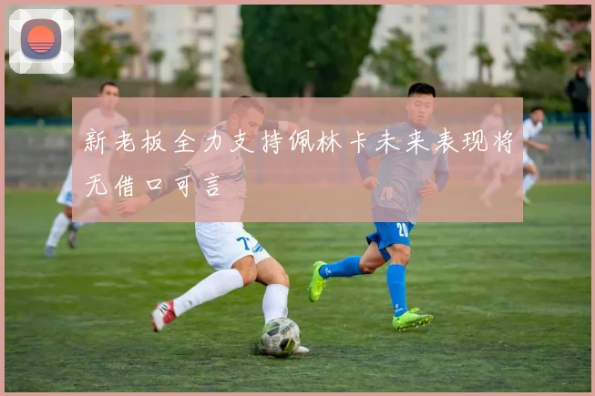 新老板全力支持佩林卡未来表现将无借口可言