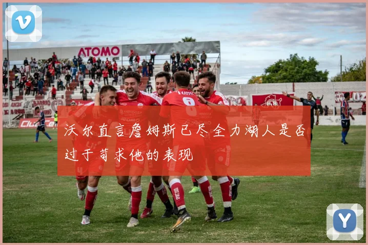 沃尔直言詹姆斯已尽全力湖人是否过于苛求他的表现
