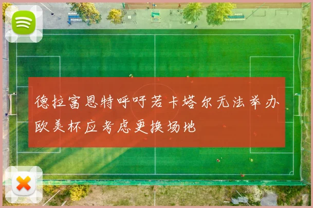 德拉富恩特呼吁若卡塔尔无法举办欧美杯应考虑更换场地