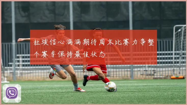 杜埃信心满满期待周末比赛力争整个赛季保持最佳状态