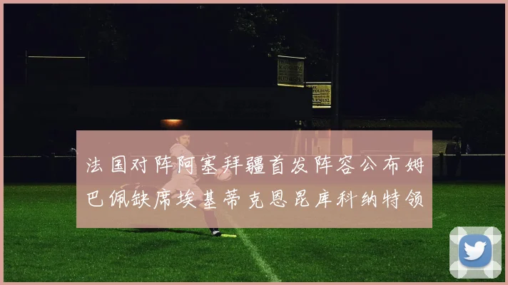 法国对阵阿塞拜疆首发阵容公布姆巴佩缺席埃基蒂克恩昆库科纳特领衔出战