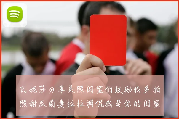瓦妮莎分享美照闺蜜们鼓励我多拍照甜瓜前妻拉拉调侃我是你的闺蜜