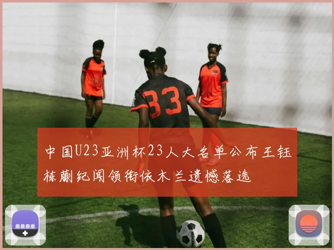 中国U23亚洲杯23人大名单公布王钰栋蒯纪闻领衔依木兰遗憾落选