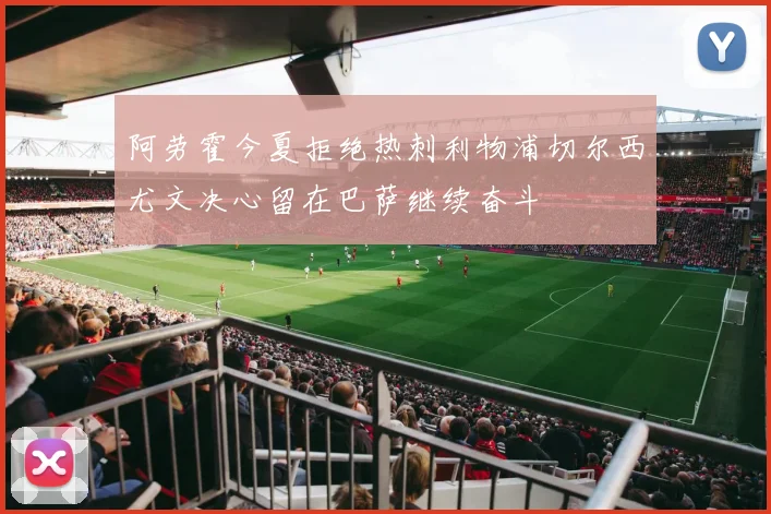阿劳霍今夏拒绝热刺利物浦切尔西尤文决心留在巴萨继续奋斗