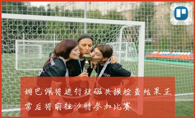 姆巴佩将进行核磁共振检查结果正常后将前往沙特参加比赛