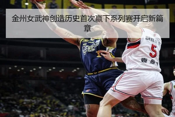 金州女武神创造历史首次赢下系列赛开启新篇章